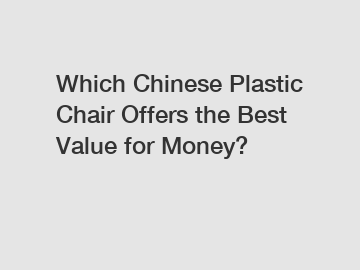 Which Chinese Plastic Chair Offers the Best Value for Money?