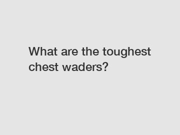 What are the toughest chest waders?