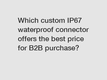 Which custom IP67 waterproof connector offers the best price for B2B purchase?