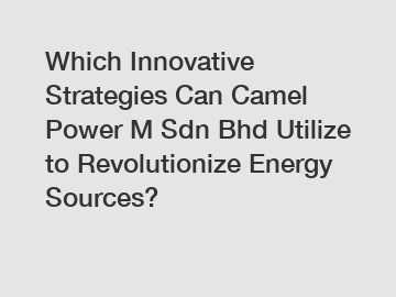 Which Innovative Strategies Can Camel Power M Sdn Bhd Utilize to Revolutionize Energy Sources?