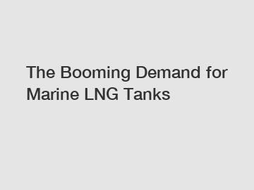 The Booming Demand for Marine LNG Tanks