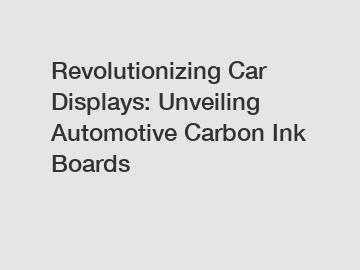 Revolutionizing Car Displays: Unveiling Automotive Carbon Ink Boards