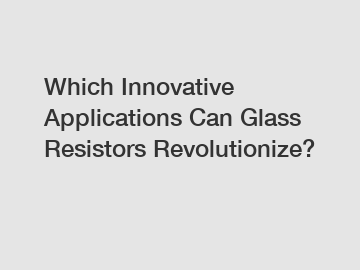 Which Innovative Applications Can Glass Resistors Revolutionize?
