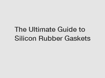 The Ultimate Guide to Silicon Rubber Gaskets