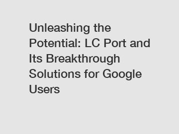 Unleashing the Potential: LC Port and Its Breakthrough Solutions for Google Users