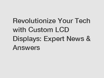 Revolutionize Your Tech with Custom LCD Displays: Expert News & Answers