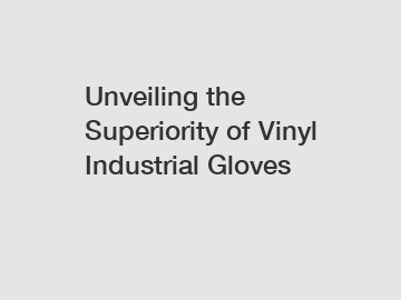 Unveiling the Superiority of Vinyl Industrial Gloves