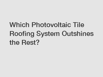 Which Photovoltaic Tile Roofing System Outshines the Rest?