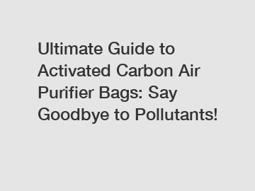 Ultimate Guide to Activated Carbon Air Purifier Bags: Say Goodbye to Pollutants!