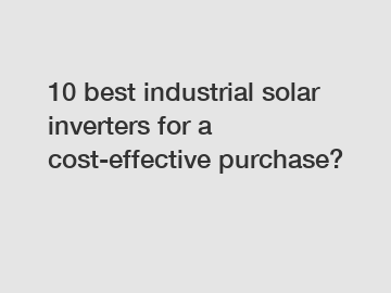 10 best industrial solar inverters for a cost-effective purchase?