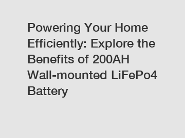 Powering Your Home Efficiently: Explore the Benefits of 200AH Wall-mounted LiFePo4 Battery