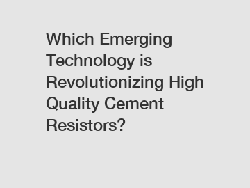 Which Emerging Technology is Revolutionizing High Quality Cement Resistors?