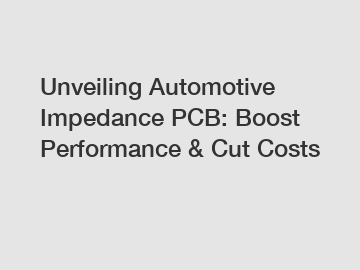 Unveiling Automotive Impedance PCB: Boost Performance & Cut Costs