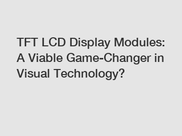 TFT LCD Display Modules: A Viable Game-Changer in Visual Technology?