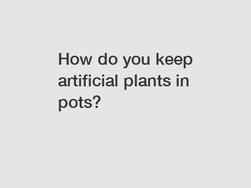 How do you keep artificial plants in pots?