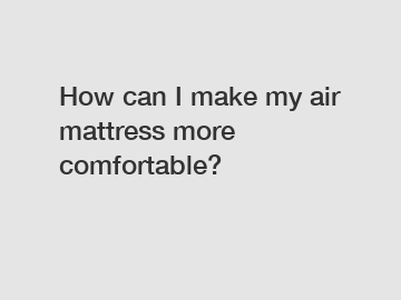 How can I make my air mattress more comfortable?
