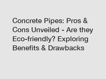 Concrete Pipes: Pros & Cons Unveiled - Are they Eco-friendly? Exploring Benefits & Drawbacks