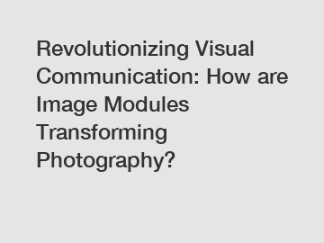 Revolutionizing Visual Communication: How are Image Modules Transforming Photography?