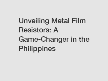 Unveiling Metal Film Resistors: A Game-Changer in the Philippines