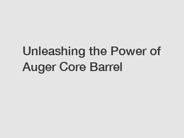 Unleashing the Power of Auger Core Barrel
