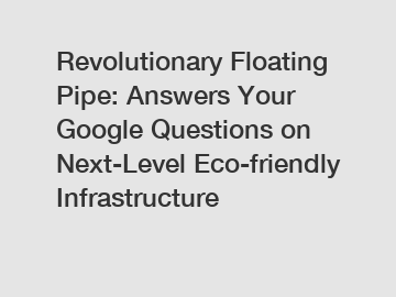 Revolutionary Floating Pipe: Answers Your Google Questions on Next-Level Eco-friendly Infrastructure