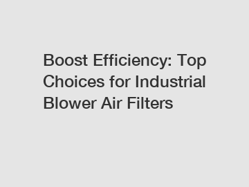 Boost Efficiency: Top Choices for Industrial Blower Air Filters