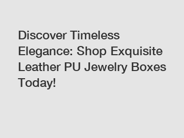Discover Timeless Elegance: Shop Exquisite Leather PU Jewelry Boxes Today!