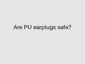 Are PU earplugs safe?