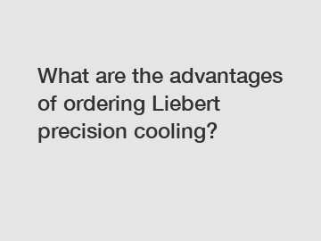 What are the advantages of ordering Liebert precision cooling?