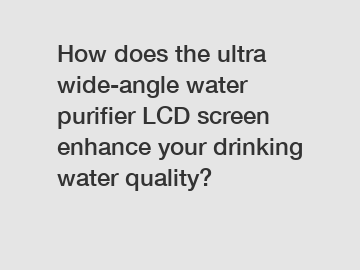 How does the ultra wide-angle water purifier LCD screen enhance your drinking water quality?