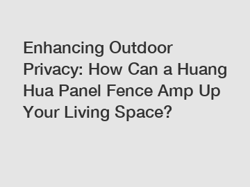 Enhancing Outdoor Privacy: How Can a Huang Hua Panel Fence Amp Up Your Living Space?