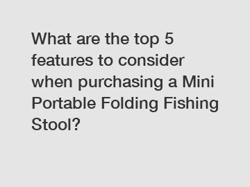 What are the top 5 features to consider when purchasing a Mini Portable Folding Fishing Stool?