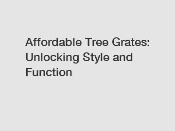 Affordable Tree Grates: Unlocking Style and Function