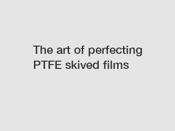 The art of perfecting PTFE skived films