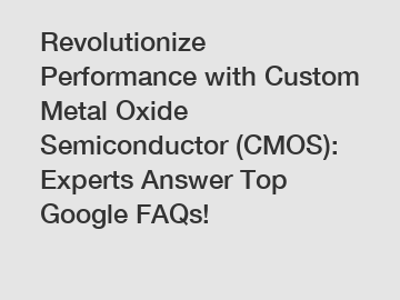 Revolutionize Performance with Custom Metal Oxide Semiconductor (CMOS): Experts Answer Top Google FAQs!