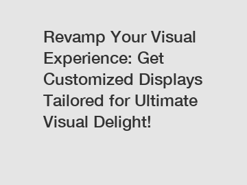 Revamp Your Visual Experience: Get Customized Displays Tailored for Ultimate Visual Delight!