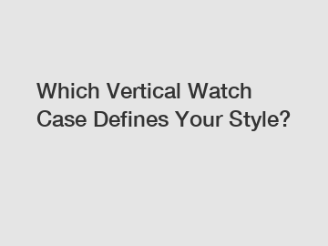 Which Vertical Watch Case Defines Your Style?