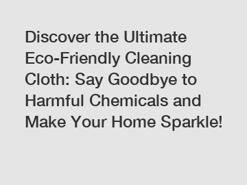 Discover the Ultimate Eco-Friendly Cleaning Cloth: Say Goodbye to Harmful Chemicals and Make Your Home Sparkle!
