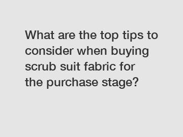 What are the top tips to consider when buying scrub suit fabric for the purchase stage?