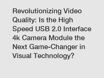 Revolutionizing Video Quality: Is the High Speed USB 2.0 Interface 4k Camera Module the Next Game-Changer in Visual Technology?