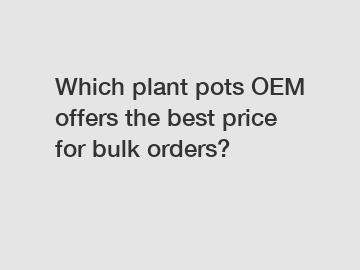 Which plant pots OEM offers the best price for bulk orders?