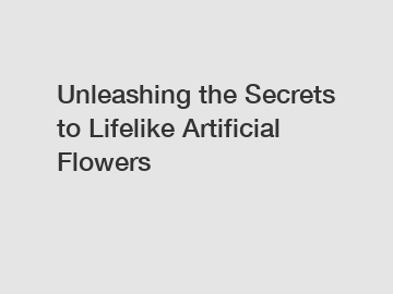 Unleashing the Secrets to Lifelike Artificial Flowers