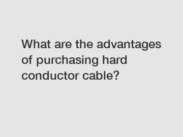 What are the advantages of purchasing hard conductor cable?