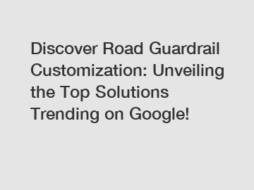 Discover Road Guardrail Customization: Unveiling the Top Solutions Trending on Google!