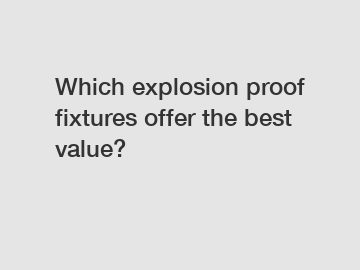 Which explosion proof fixtures offer the best value?