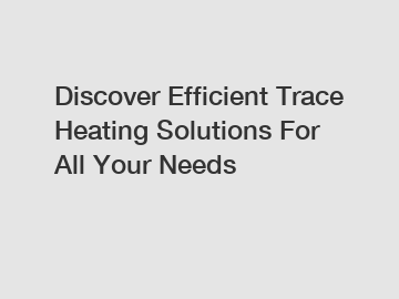 Discover Efficient Trace Heating Solutions For All Your Needs
