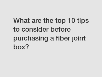 What are the top 10 tips to consider before purchasing a fiber joint box?