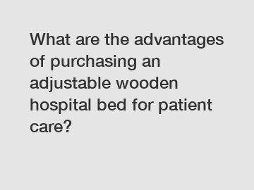 What are the advantages of purchasing an adjustable wooden hospital bed for patient care?