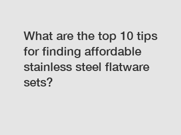 What are the top 10 tips for finding affordable stainless steel flatware sets?