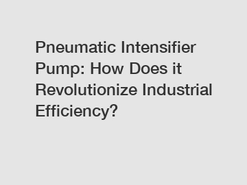 Pneumatic Intensifier Pump: How Does it Revolutionize Industrial Efficiency?